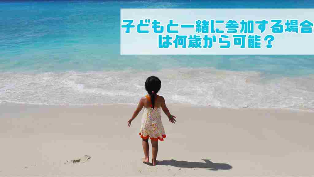 透明感ある海の砂浜に女の子の幼児が立っている。右上に”子どもと一緒に参加する場合は何歳から可能？”と記載がある画像